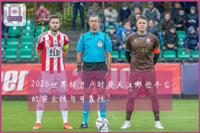 2026世界杯开户时要关注哪些平台的安全性与可靠性？