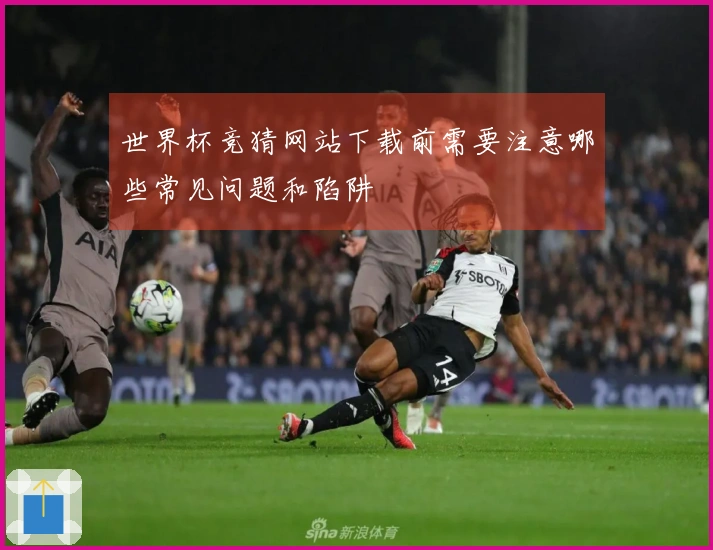 世界杯竞猜网站下载前需要注意哪些常见问题和陷阱
