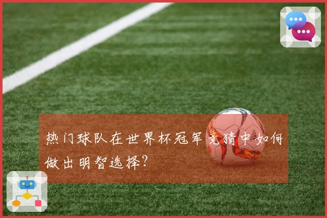 热门球队在世界杯冠军竞猜中如何做出明智选择？