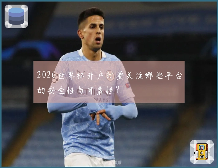2026世界杯开户时要关注哪些平台的安全性与可靠性？