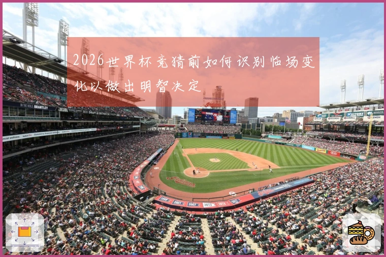 2026世界杯竞猜前如何识别临场变化以做出明智决定