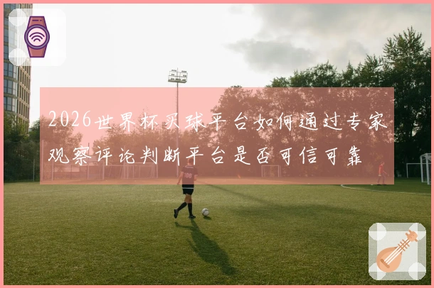 2026世界杯买球平台如何通过专家观察评论判断平台是否可信可靠