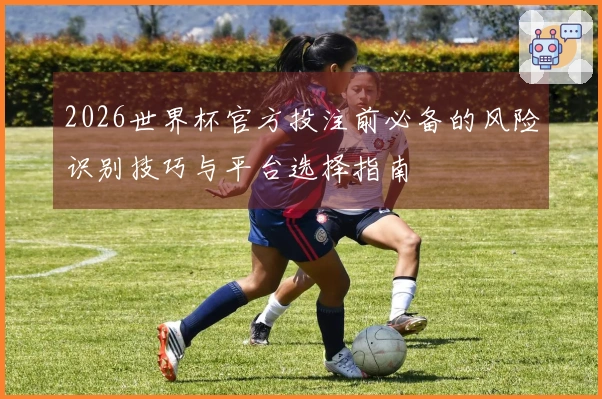 2026世界杯官方投注前必备的风险识别技巧与平台选择指南
