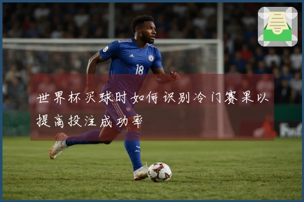 世界杯买球时如何识别冷门赛果以提高投注成功率