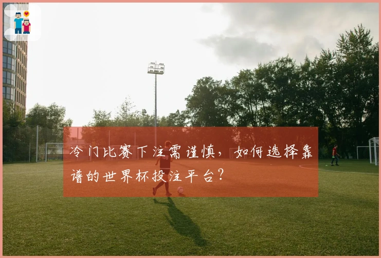 冷门比赛下注需谨慎，如何选择靠谱的世界杯投注平台？