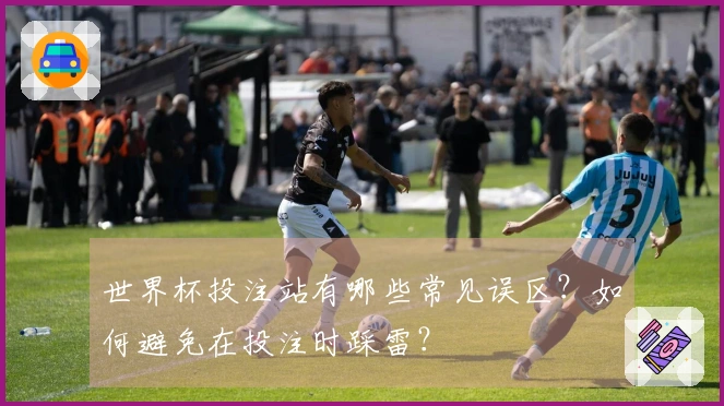 世界杯投注站有哪些常见误区？如何避免在投注时踩雷？