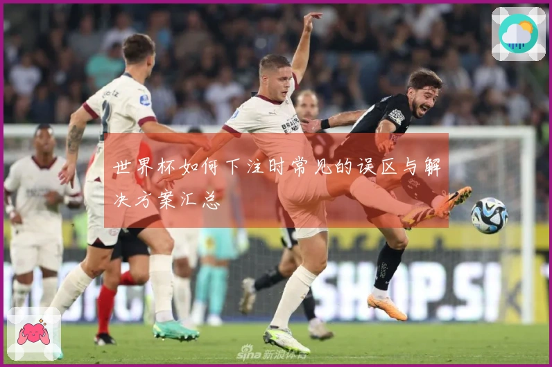 世界杯如何下注时常见的误区与解决方案汇总