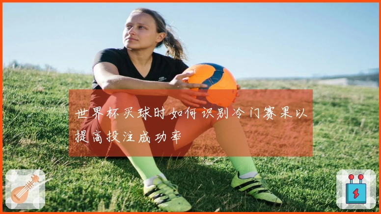 世界杯买球时如何识别冷门赛果以提高投注成功率