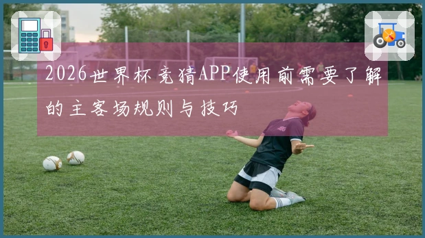 2026世界杯竞猜APP使用前需要了解的主客场规则与技巧